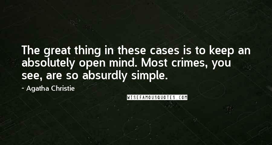 Agatha Christie Quotes: The great thing in these cases is to keep an absolutely open mind. Most crimes, you see, are so absurdly simple.