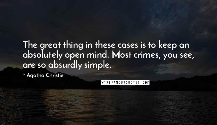 Agatha Christie Quotes: The great thing in these cases is to keep an absolutely open mind. Most crimes, you see, are so absurdly simple.