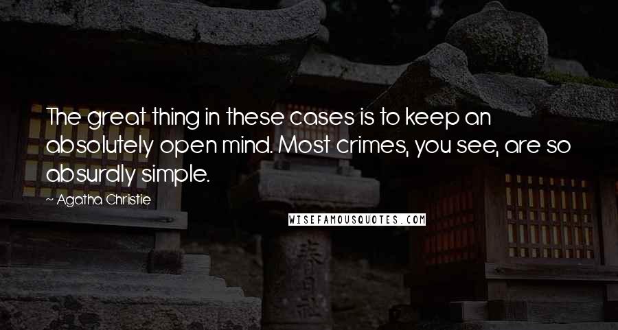 Agatha Christie Quotes: The great thing in these cases is to keep an absolutely open mind. Most crimes, you see, are so absurdly simple.