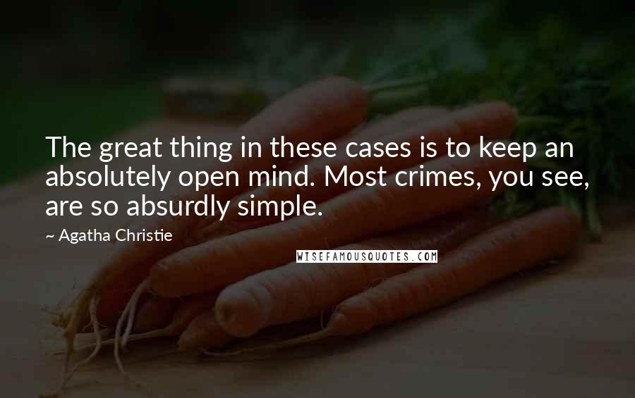 Agatha Christie Quotes: The great thing in these cases is to keep an absolutely open mind. Most crimes, you see, are so absurdly simple.