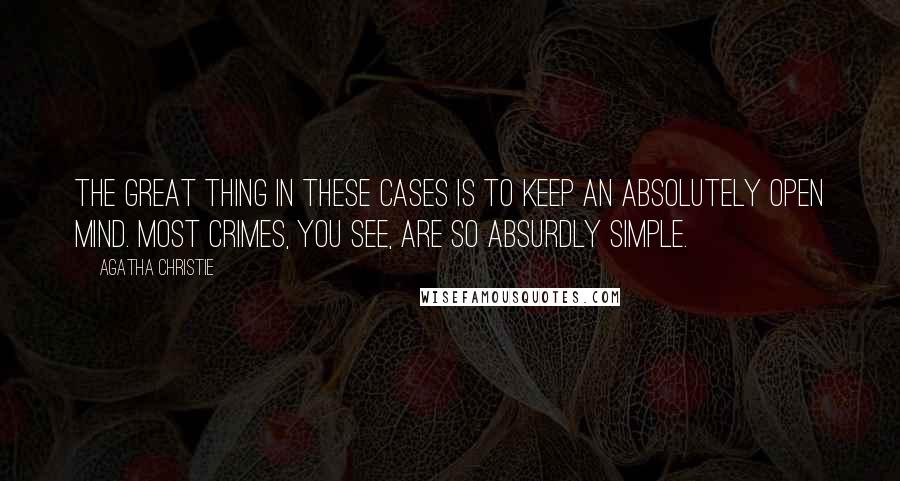 Agatha Christie Quotes: The great thing in these cases is to keep an absolutely open mind. Most crimes, you see, are so absurdly simple.