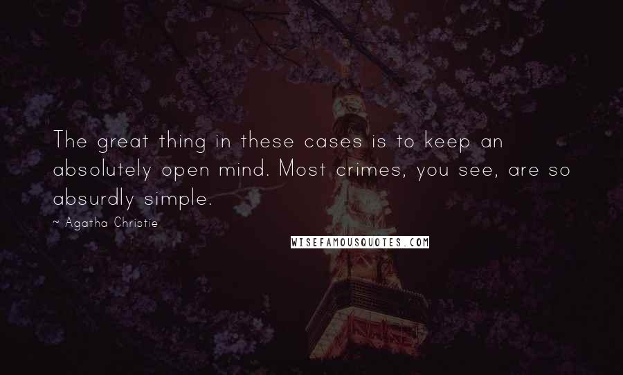 Agatha Christie Quotes: The great thing in these cases is to keep an absolutely open mind. Most crimes, you see, are so absurdly simple.