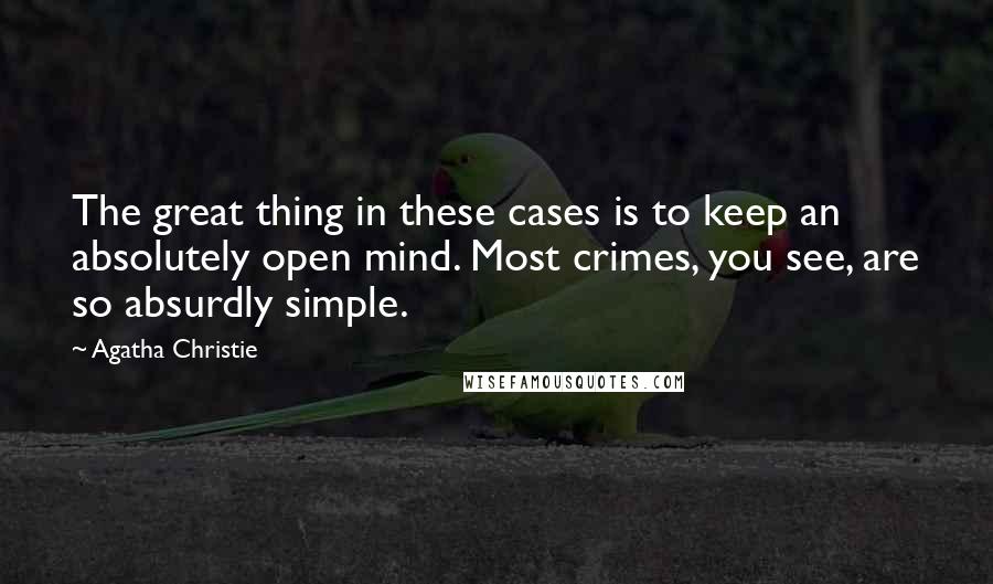 Agatha Christie Quotes: The great thing in these cases is to keep an absolutely open mind. Most crimes, you see, are so absurdly simple.