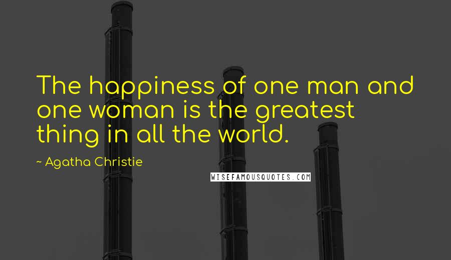 Agatha Christie Quotes: The happiness of one man and one woman is the greatest thing in all the world.