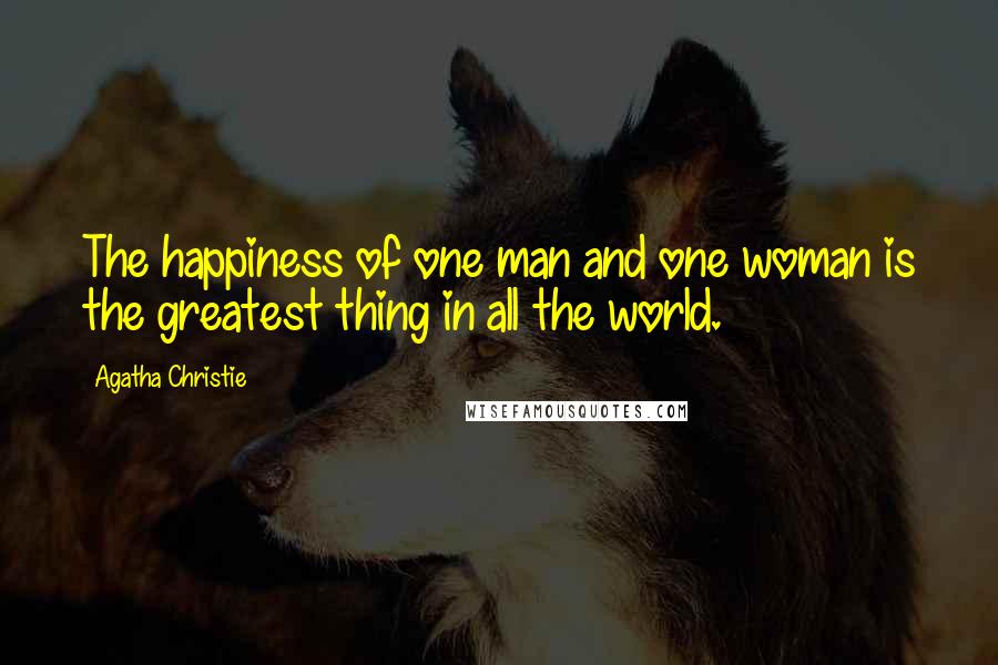 Agatha Christie Quotes: The happiness of one man and one woman is the greatest thing in all the world.