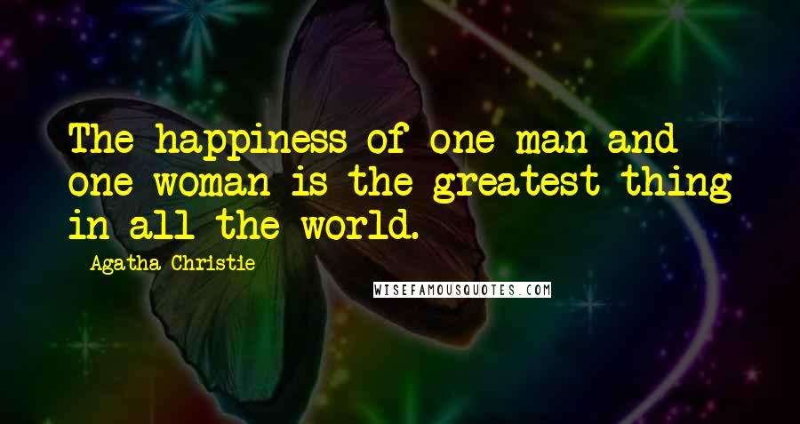 Agatha Christie Quotes: The happiness of one man and one woman is the greatest thing in all the world.