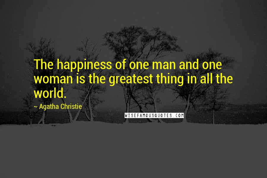 Agatha Christie Quotes: The happiness of one man and one woman is the greatest thing in all the world.