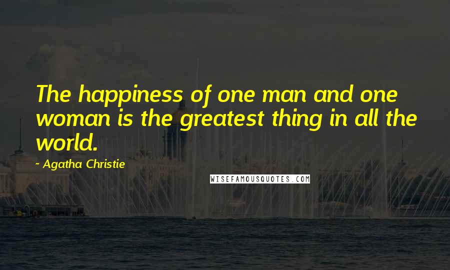 Agatha Christie Quotes: The happiness of one man and one woman is the greatest thing in all the world.
