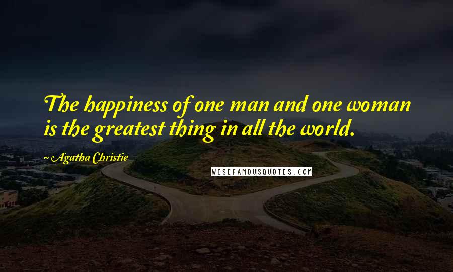 Agatha Christie Quotes: The happiness of one man and one woman is the greatest thing in all the world.