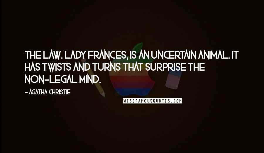 Agatha Christie Quotes: The law. Lady Frances, is an uncertain animal. It has twists and turns that surprise the non-legal mind.