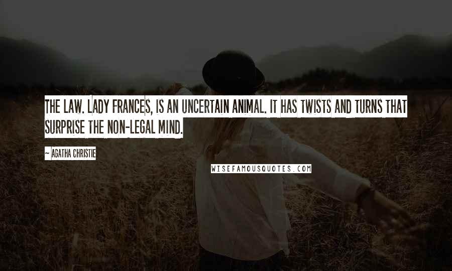 Agatha Christie Quotes: The law. Lady Frances, is an uncertain animal. It has twists and turns that surprise the non-legal mind.