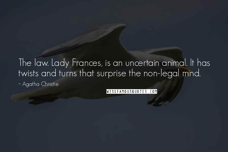 Agatha Christie Quotes: The law. Lady Frances, is an uncertain animal. It has twists and turns that surprise the non-legal mind.