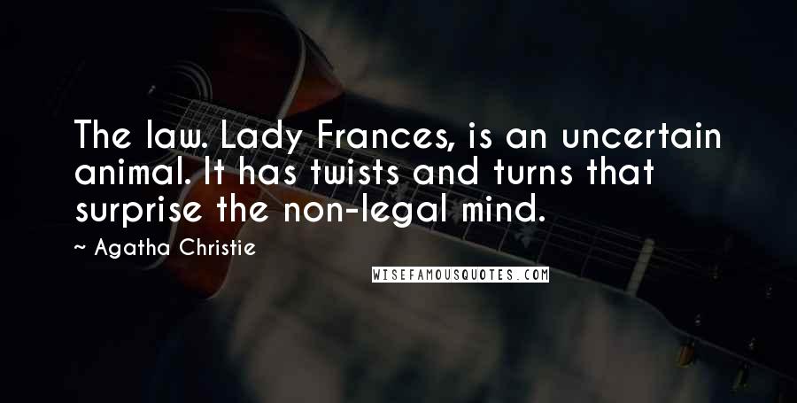 Agatha Christie Quotes: The law. Lady Frances, is an uncertain animal. It has twists and turns that surprise the non-legal mind.