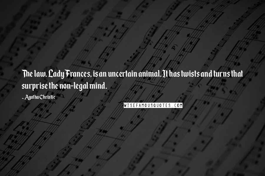 Agatha Christie Quotes: The law. Lady Frances, is an uncertain animal. It has twists and turns that surprise the non-legal mind.