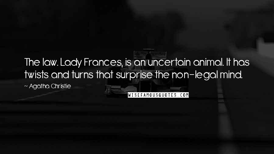 Agatha Christie Quotes: The law. Lady Frances, is an uncertain animal. It has twists and turns that surprise the non-legal mind.