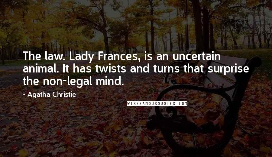 Agatha Christie Quotes: The law. Lady Frances, is an uncertain animal. It has twists and turns that surprise the non-legal mind.