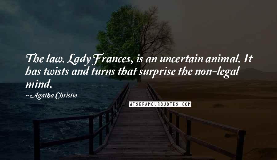 Agatha Christie Quotes: The law. Lady Frances, is an uncertain animal. It has twists and turns that surprise the non-legal mind.