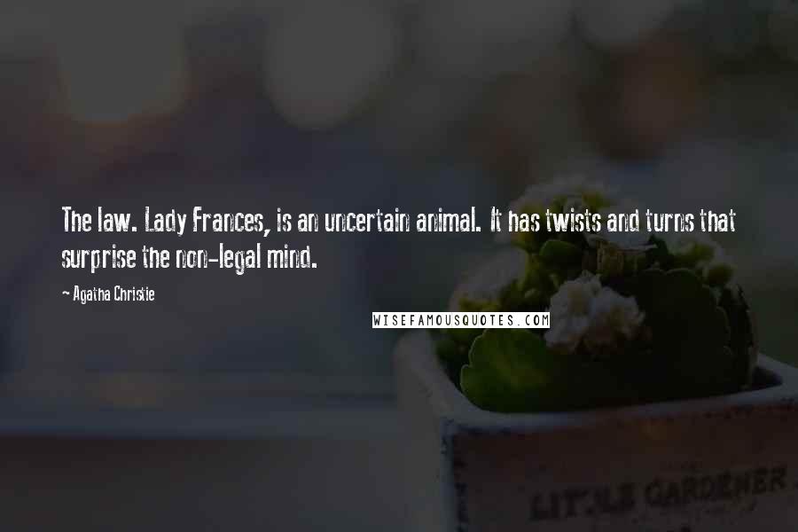 Agatha Christie Quotes: The law. Lady Frances, is an uncertain animal. It has twists and turns that surprise the non-legal mind.