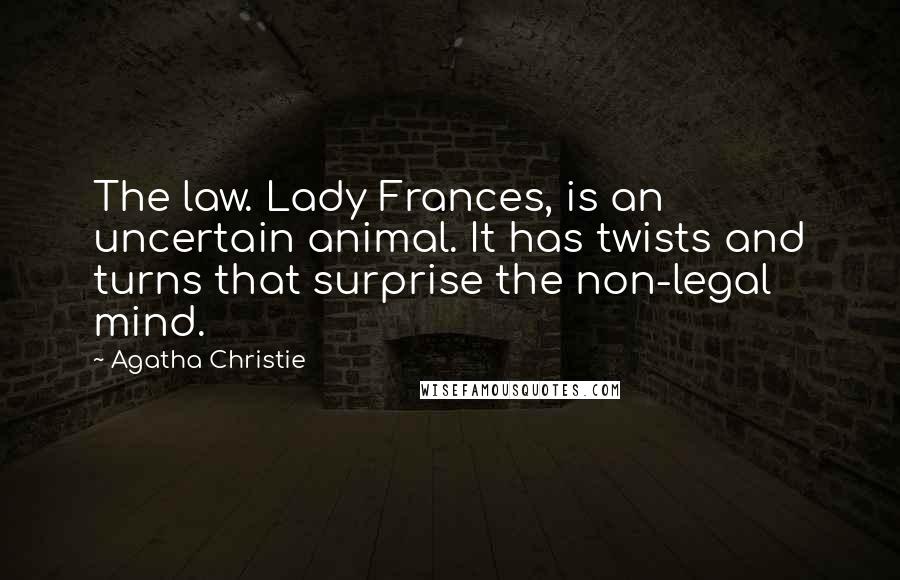Agatha Christie Quotes: The law. Lady Frances, is an uncertain animal. It has twists and turns that surprise the non-legal mind.