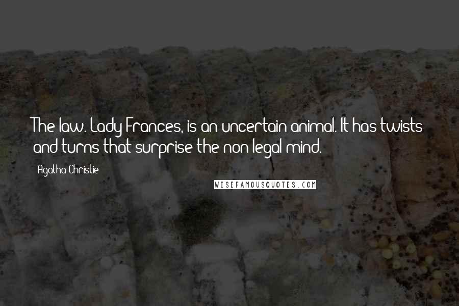 Agatha Christie Quotes: The law. Lady Frances, is an uncertain animal. It has twists and turns that surprise the non-legal mind.