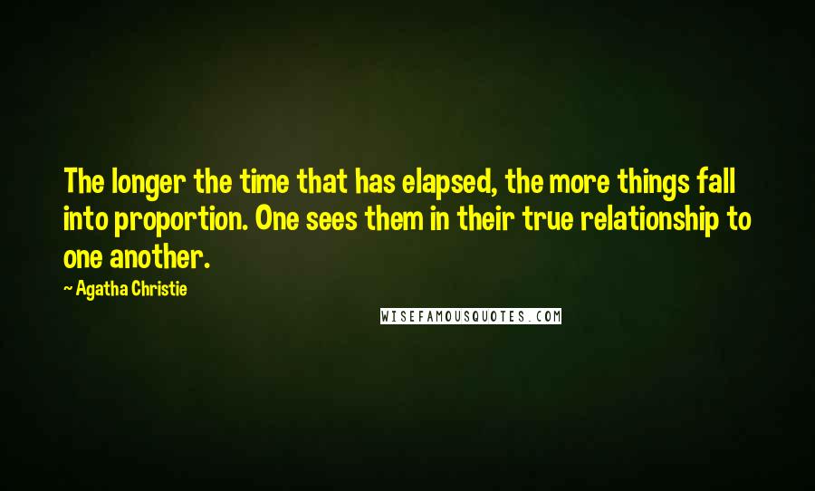 Agatha Christie Quotes: The longer the time that has elapsed, the more things fall into proportion. One sees them in their true relationship to one another.