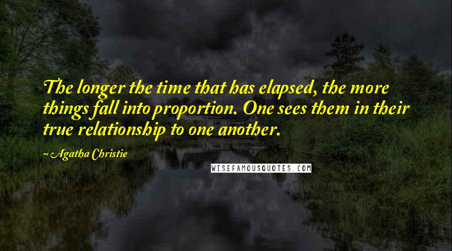 Agatha Christie Quotes: The longer the time that has elapsed, the more things fall into proportion. One sees them in their true relationship to one another.