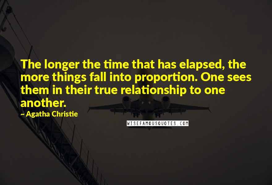 Agatha Christie Quotes: The longer the time that has elapsed, the more things fall into proportion. One sees them in their true relationship to one another.