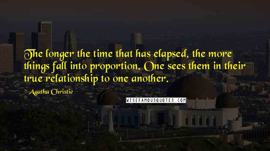 Agatha Christie Quotes: The longer the time that has elapsed, the more things fall into proportion. One sees them in their true relationship to one another.
