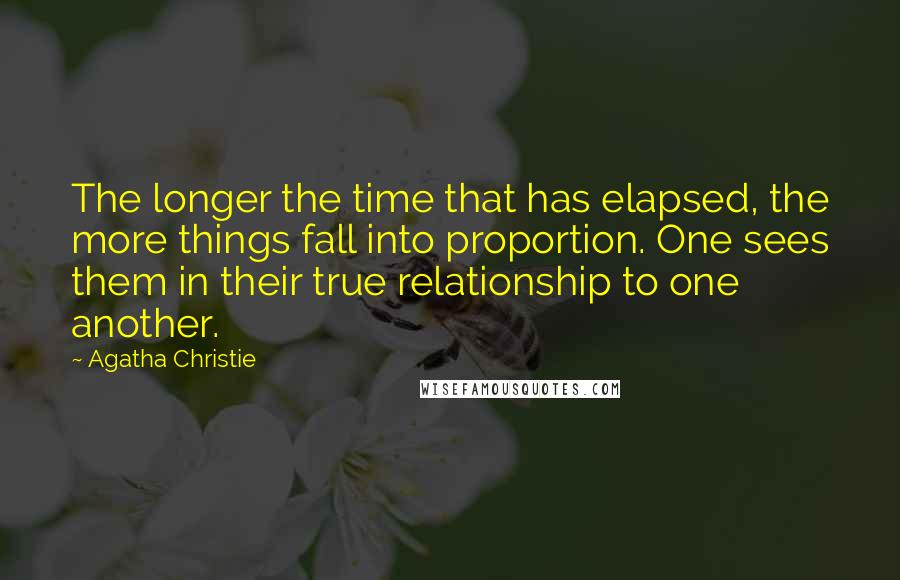 Agatha Christie Quotes: The longer the time that has elapsed, the more things fall into proportion. One sees them in their true relationship to one another.