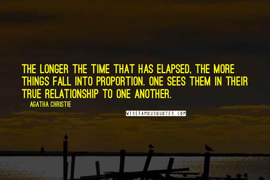 Agatha Christie Quotes: The longer the time that has elapsed, the more things fall into proportion. One sees them in their true relationship to one another.