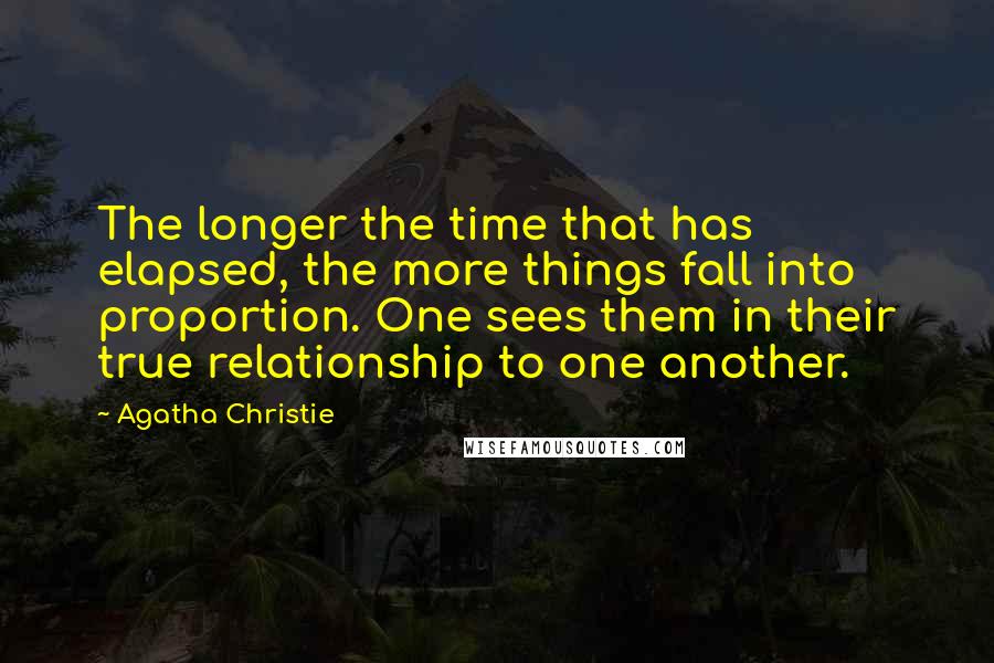 Agatha Christie Quotes: The longer the time that has elapsed, the more things fall into proportion. One sees them in their true relationship to one another.