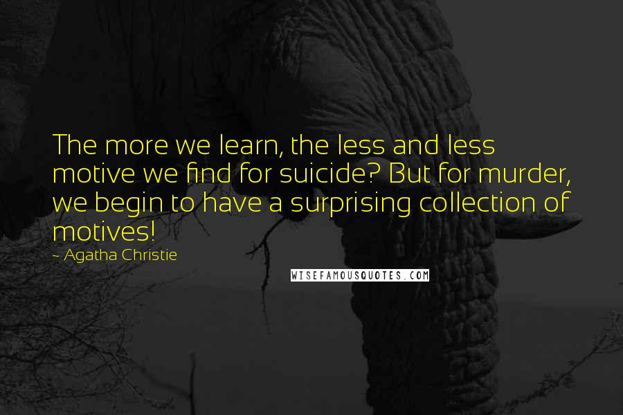 Agatha Christie Quotes: The more we learn, the less and less motive we find for suicide? But for murder, we begin to have a surprising collection of motives!