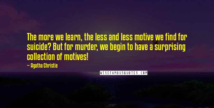 Agatha Christie Quotes: The more we learn, the less and less motive we find for suicide? But for murder, we begin to have a surprising collection of motives!