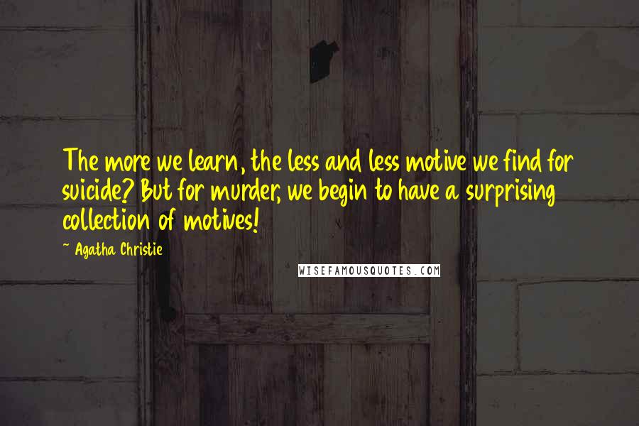 Agatha Christie Quotes: The more we learn, the less and less motive we find for suicide? But for murder, we begin to have a surprising collection of motives!