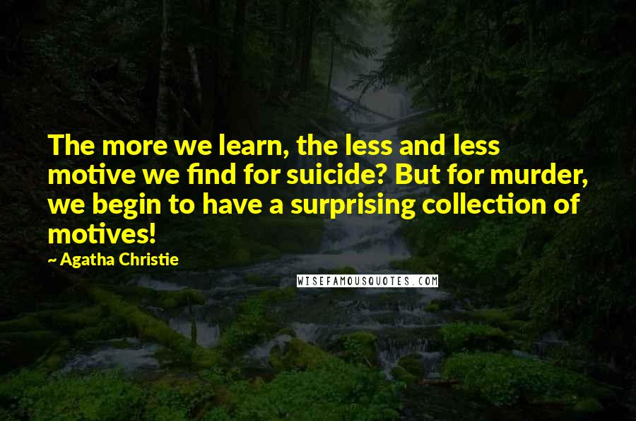 Agatha Christie Quotes: The more we learn, the less and less motive we find for suicide? But for murder, we begin to have a surprising collection of motives!