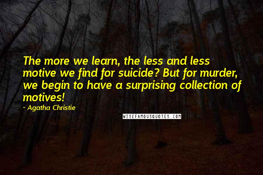 Agatha Christie Quotes: The more we learn, the less and less motive we find for suicide? But for murder, we begin to have a surprising collection of motives!