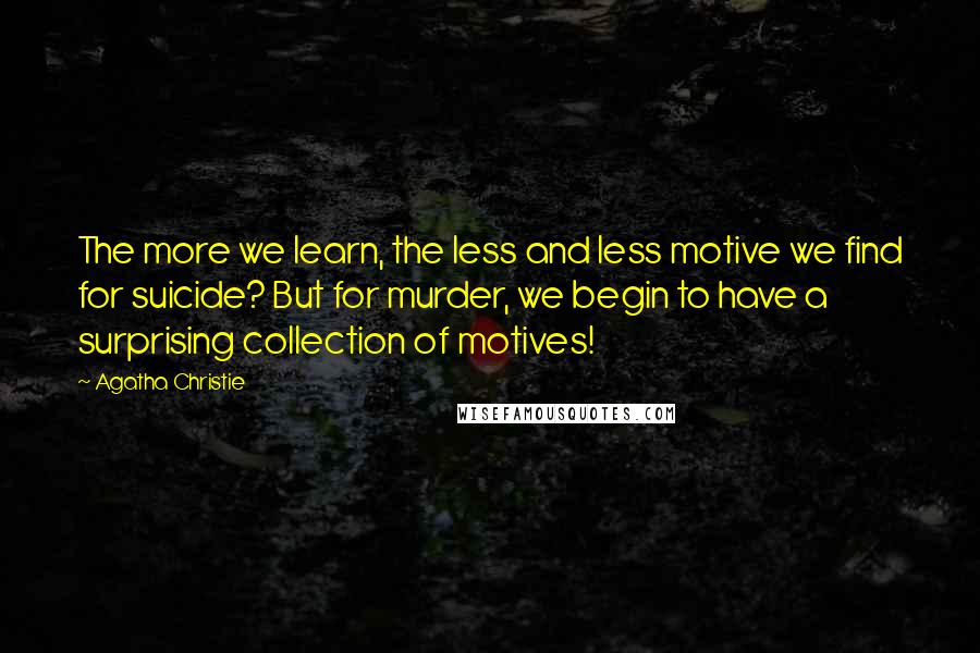 Agatha Christie Quotes: The more we learn, the less and less motive we find for suicide? But for murder, we begin to have a surprising collection of motives!