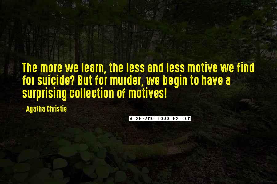 Agatha Christie Quotes: The more we learn, the less and less motive we find for suicide? But for murder, we begin to have a surprising collection of motives!