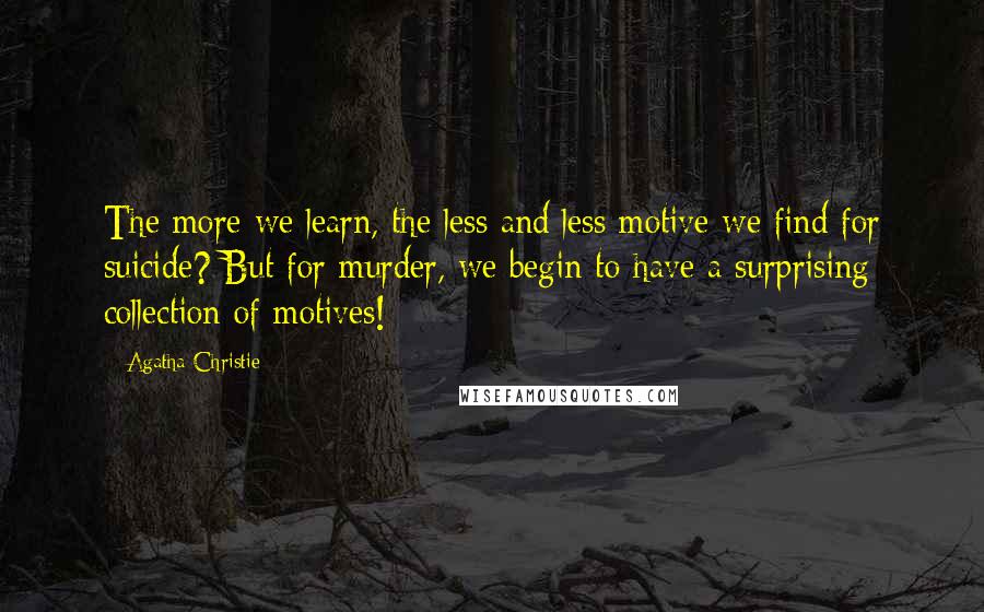 Agatha Christie Quotes: The more we learn, the less and less motive we find for suicide? But for murder, we begin to have a surprising collection of motives!