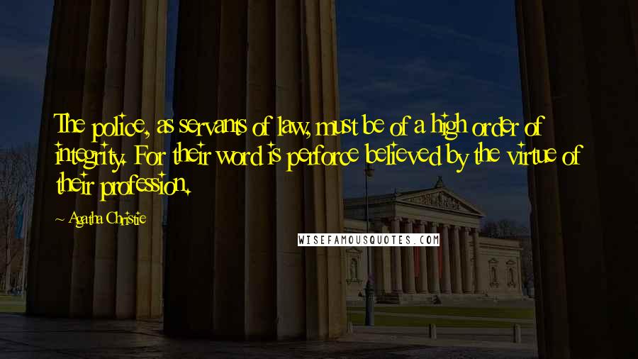 Agatha Christie Quotes: The police, as servants of law, must be of a high order of integrity. For their word is perforce believed by the virtue of their profession.