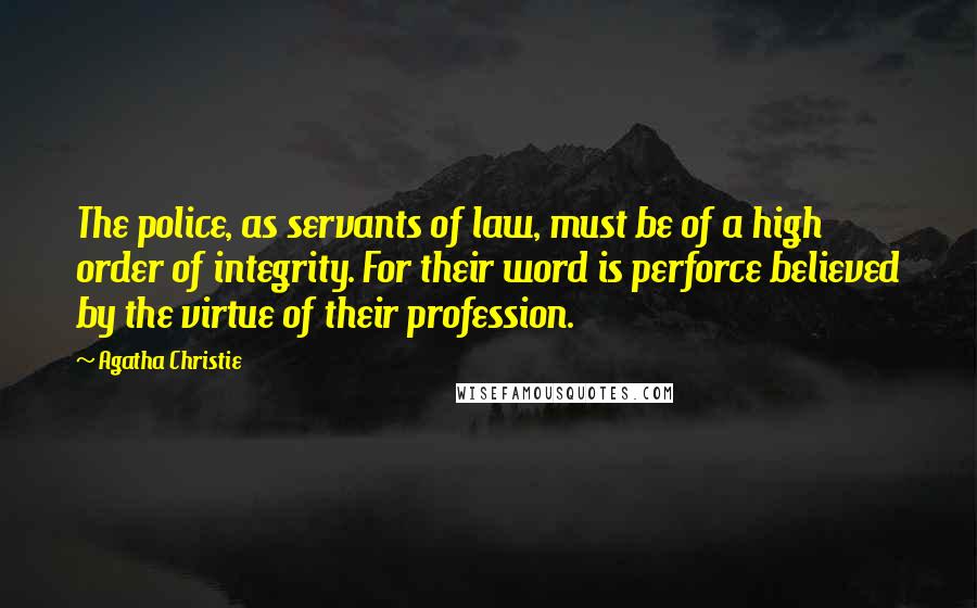 Agatha Christie Quotes: The police, as servants of law, must be of a high order of integrity. For their word is perforce believed by the virtue of their profession.
