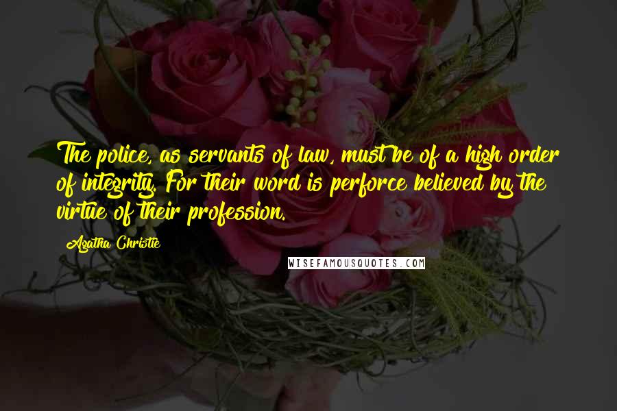 Agatha Christie Quotes: The police, as servants of law, must be of a high order of integrity. For their word is perforce believed by the virtue of their profession.