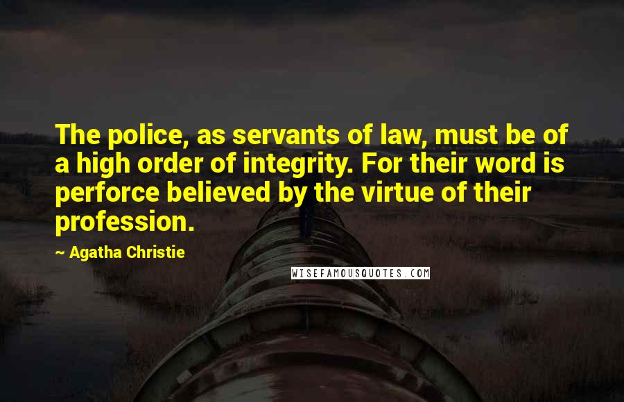 Agatha Christie Quotes: The police, as servants of law, must be of a high order of integrity. For their word is perforce believed by the virtue of their profession.