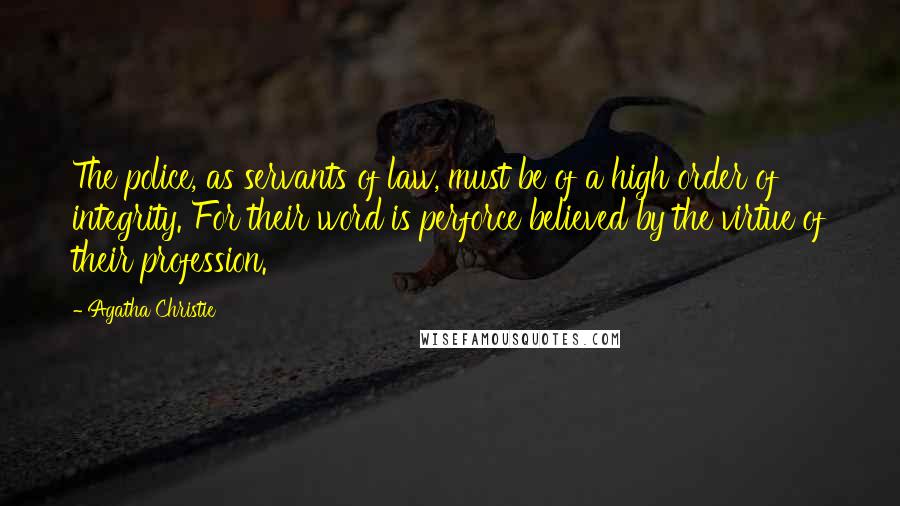 Agatha Christie Quotes: The police, as servants of law, must be of a high order of integrity. For their word is perforce believed by the virtue of their profession.