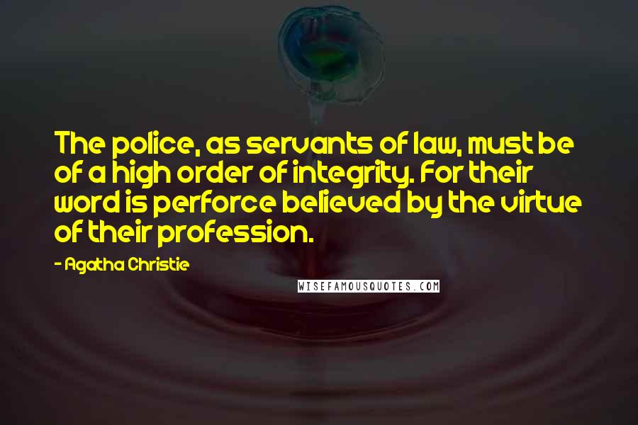 Agatha Christie Quotes: The police, as servants of law, must be of a high order of integrity. For their word is perforce believed by the virtue of their profession.