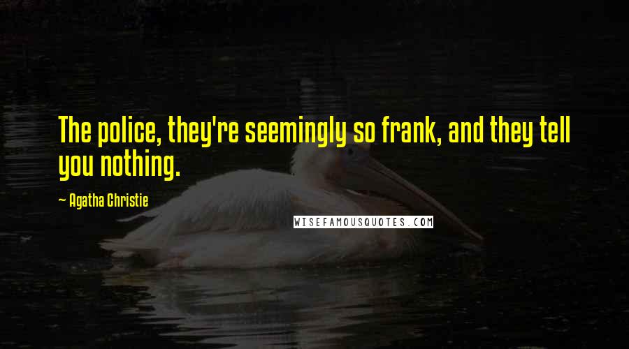 Agatha Christie Quotes: The police, they're seemingly so frank, and they tell you nothing.