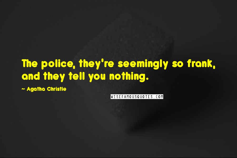 Agatha Christie Quotes: The police, they're seemingly so frank, and they tell you nothing.