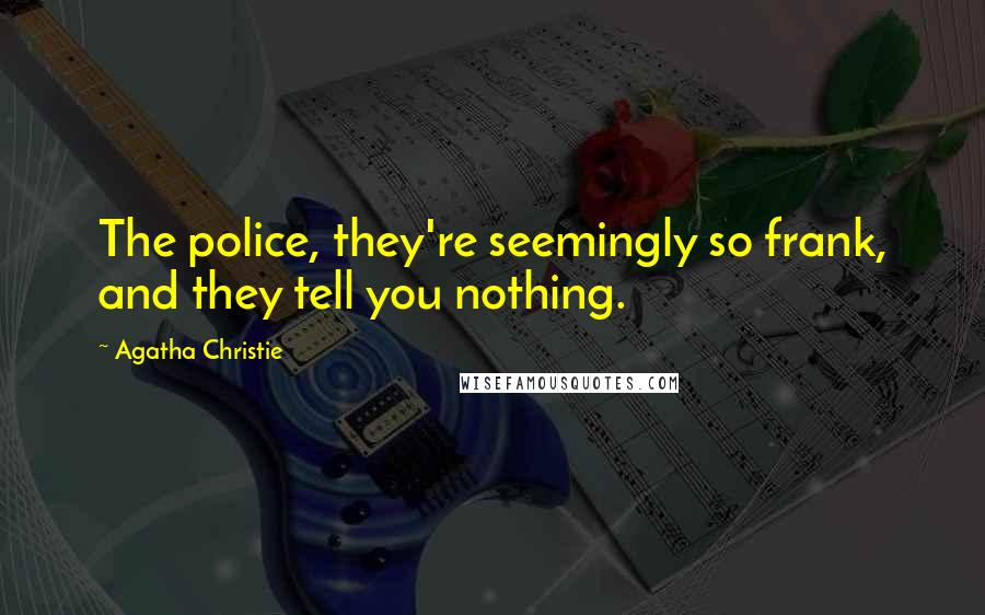 Agatha Christie Quotes: The police, they're seemingly so frank, and they tell you nothing.