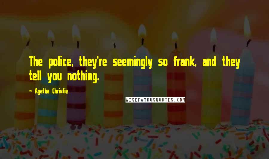 Agatha Christie Quotes: The police, they're seemingly so frank, and they tell you nothing.