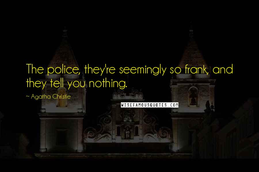 Agatha Christie Quotes: The police, they're seemingly so frank, and they tell you nothing.